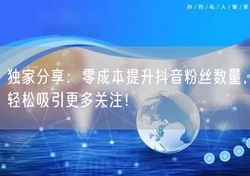 独家分享：零成本提升抖音粉丝数量，轻松吸引更多关注！
