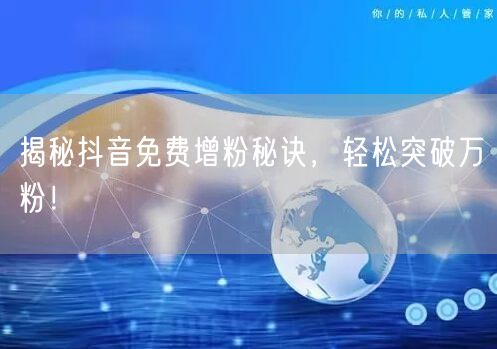 揭秘抖音免费增粉秘诀，轻松突破万粉！