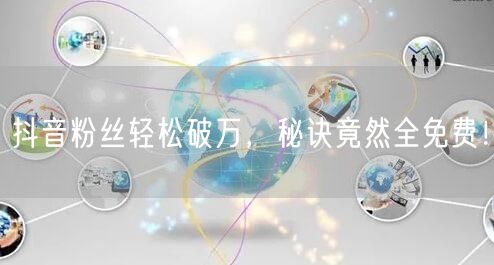 抖音粉丝轻松破万，秘诀竟然全免费！