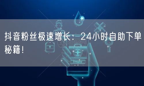 抖音粉丝极速增长：24小时自助下单秘籍！