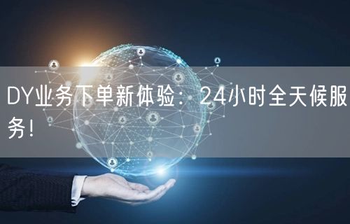 DY业务下单新体验:24小时全天候服务!