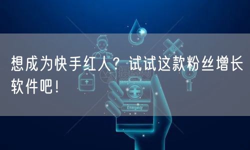 想成为快手红人?试试这款粉丝增长软件吧!