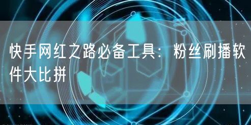 快手网红之路必备工具:粉丝刷播软件大比拼