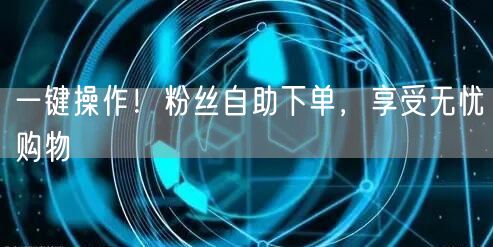 一键操作！粉丝自助下单，享受无忧购物