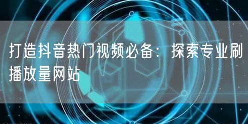 打造抖音热门视频必备:探索专业刷播放量网站