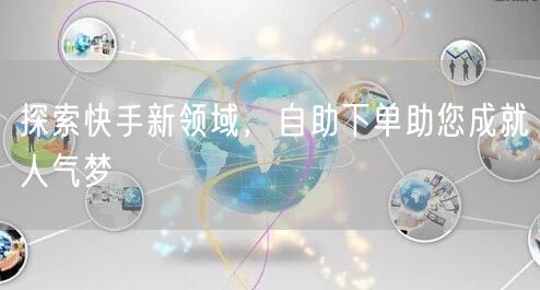 探索快手新领域,自助下单助您成就人气梦