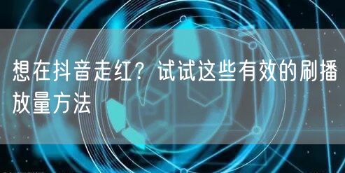 想在抖音走红?试试这些有效的刷播放量方法