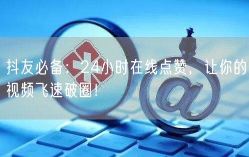 抖友必备:24小时在线点赞,让你的视频飞速破圈!