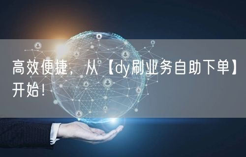 高效便捷,从【dy刷业务自助下单】开始!