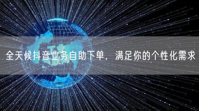 全天候抖音业务自助下单，满足你的个性化需求