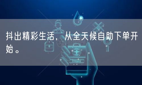 抖出精彩生活,从全天候自助下单开始。