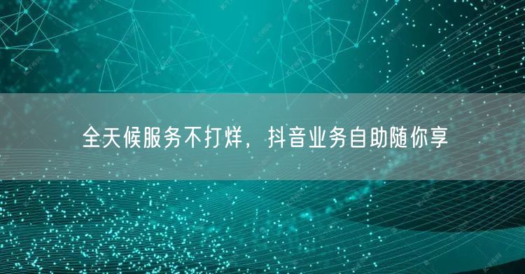 全天候服务不打烊,抖音业务自助随你享