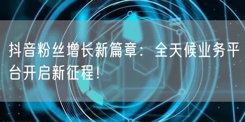 抖音粉丝增长新篇章:全天候业务平台开启新征程!