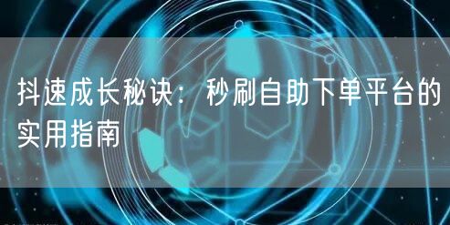 抖速成长秘诀:秒刷自助下单平台的实用指南