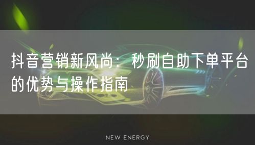 抖音营销新风尚:秒刷自助下单平台的优势与操作指南
