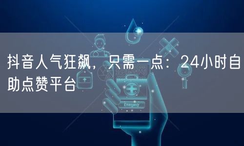 抖音人气狂飙，只需一点：24小时自助点赞平台