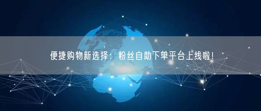 便捷购物新选择:粉丝自助下单平台上线啦!