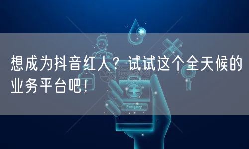 想成为抖音红人?试试这个全天候的业务平台吧!