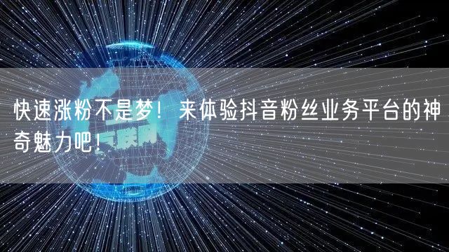 快速涨粉不是梦!来体验抖音粉丝业务平台的神奇魅力吧!
