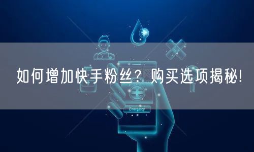 如何增加快手粉丝？购买选项揭秘!