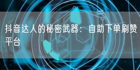 抖音达人的秘密武器:自助下单刷赞平台