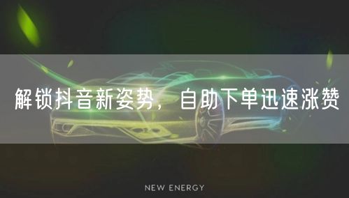 解锁抖音新姿势,自助下单迅速涨赞