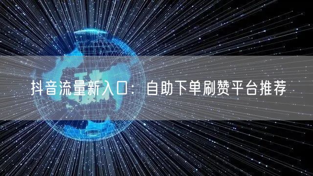 抖音流量新入口:自助下单刷赞平台推荐