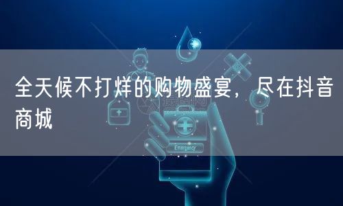 全天候不打烊的购物盛宴，尽在抖音商城