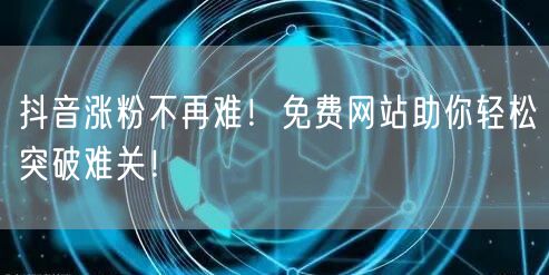 抖音涨粉不再难!免费网站助你轻松突破难关!