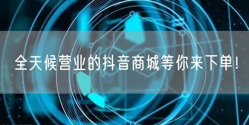 全天候营业的抖音商城等你来下单！
