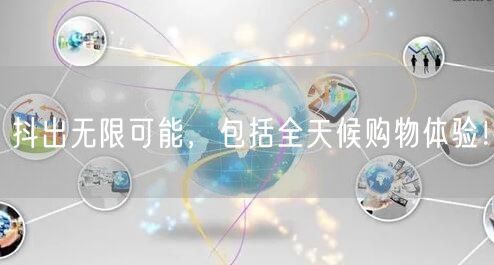 抖出无限可能,包括全天候购物体验!