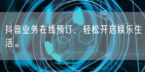 抖音业务在线预订,轻松开启娱乐生活。