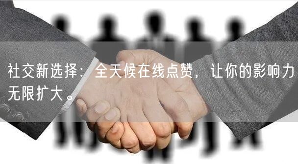 社交新选择:全天候在线点赞,让你的影响力无限扩大。