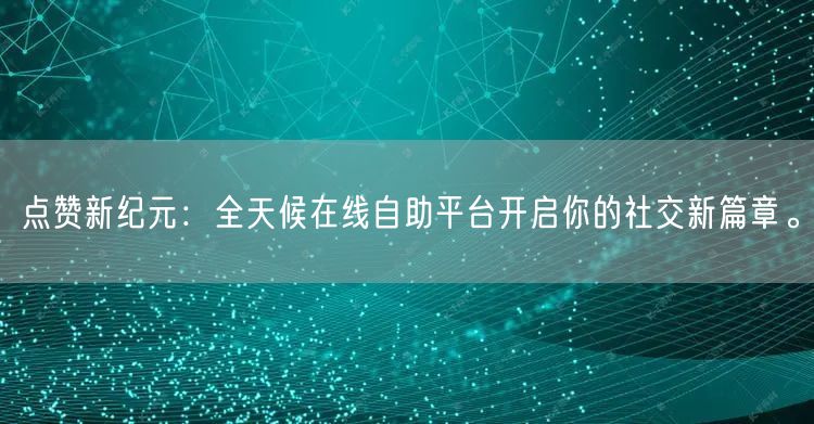点赞新纪元:全天候在线自助平台开启你的社交新篇章。