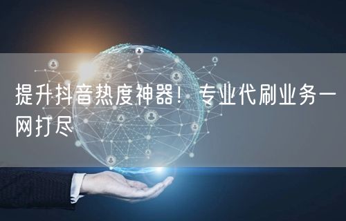 提升抖音热度神器!专业代刷业务一网打尽