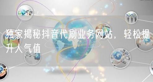 独家揭秘抖音代刷业务网站,轻松提升人气值
