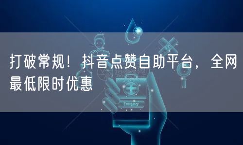 打破常规！抖音点赞自助平台，全网最低限时优惠