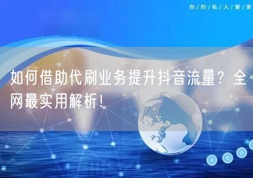 如何借助代刷业务提升抖音流量?全网最实用解析!