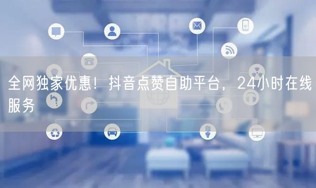 全网独家优惠!抖音点赞自助平台,24小时在线服务