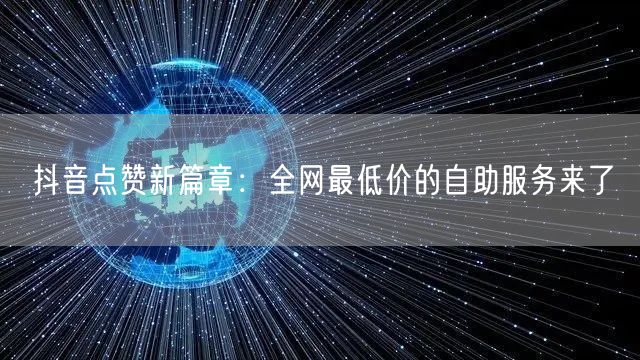 抖音点赞新篇章:全网最低价的自助服务来了