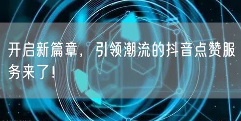 开启新篇章,引领潮流的抖音点赞服务来了!