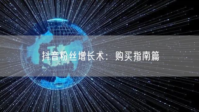 抖音粉丝增长术：购买指南篇