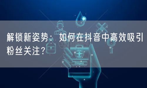 解锁新姿势：如何在抖音中高效吸引粉丝关注？