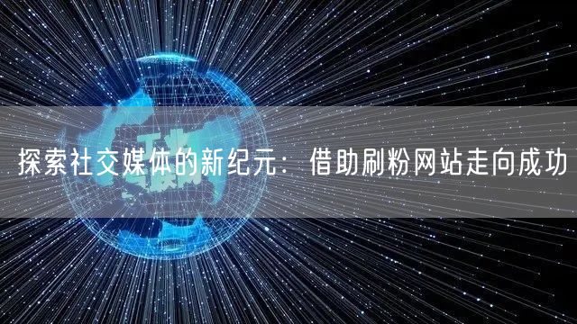 探索社交媒体的新纪元：借助刷粉网站走向成功