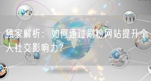 独家解析:如何通过刷粉网站提升个人社交影响力?