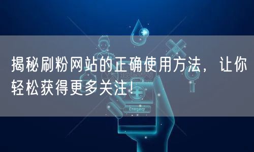 揭秘刷粉网站的正确使用方法,让你轻松获得更多关注!
