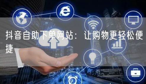 抖音自助下单网站:让购物更轻松便捷