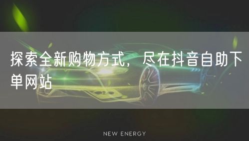 探索全新购物方式,尽在抖音自助下单网站
