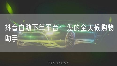 抖音自助下单平台:您的全天候购物助手