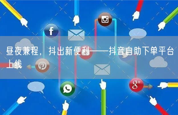 昼夜兼程,抖出新便利——抖音自助下单平台上线